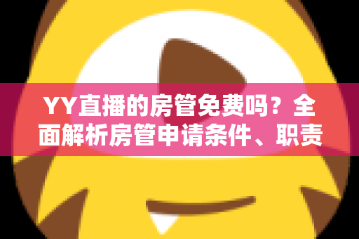 YY直播的房管免费吗？全面解析房管申请条件、职责权限与常见问题