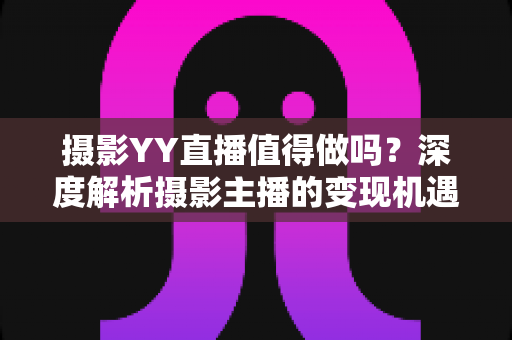 摄影YY直播值得做吗?深度解析摄影主播的变现机遇与入行指南 摄影YY直播值得做吗?深度解析摄影主播的变现机遇与入行指南