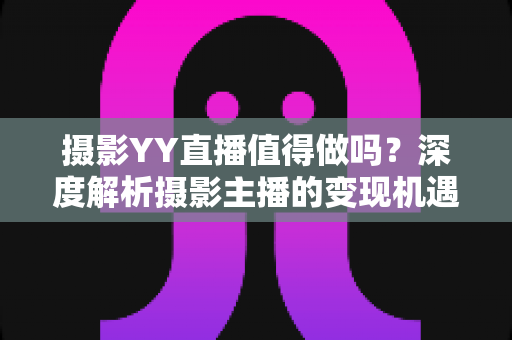 摄影YY直播值得做吗？深度解析摄影主播的变现机遇与入行指南