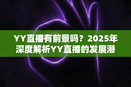 YY直播有前景吗？2025年深度解析YY直播的发展潜力、赚钱机会与行业挑战