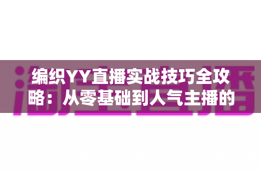 编织YY直播实战技巧全攻略:从零基础到人气主播的完整指南 编织YY直播实战技巧全攻略:从零基础到人气主播的完整指南