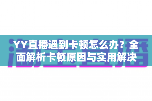 YY直播遇到卡顿怎么办？全面解析卡顿原因与实用解决方案，让直播流畅不中断