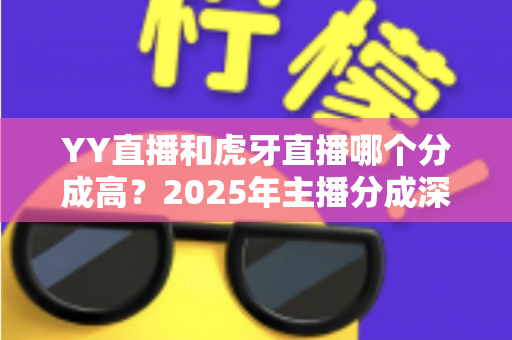 YY直播和虎牙直播哪个分成高?2025年主播分成深度对比与平台选择全指南 YY直播和虎牙直播哪个分成高?2025年主播分成深度对比与平台选择全指南