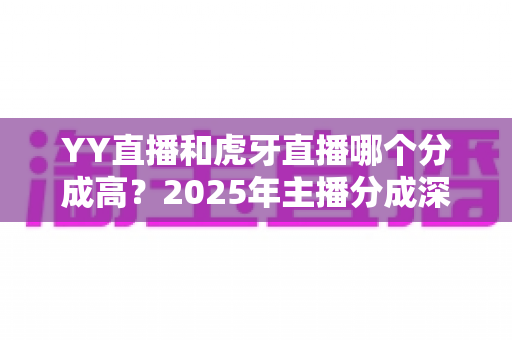 YY直播和虎牙直播哪个分成高?2025年主播分成深度对比与平台选择全指南 YY直播和虎牙直播哪个分成高?2025年主播分成深度对比与平台选择全指南