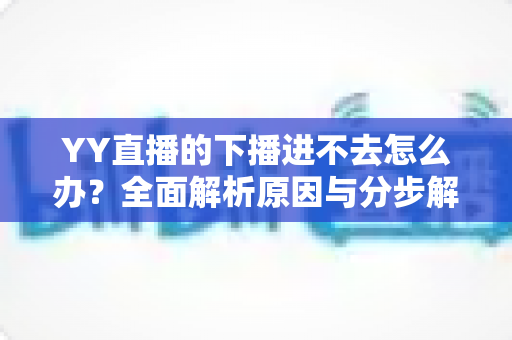 YY直播的下播进不去怎么办？全面解析原因与分步解决指南