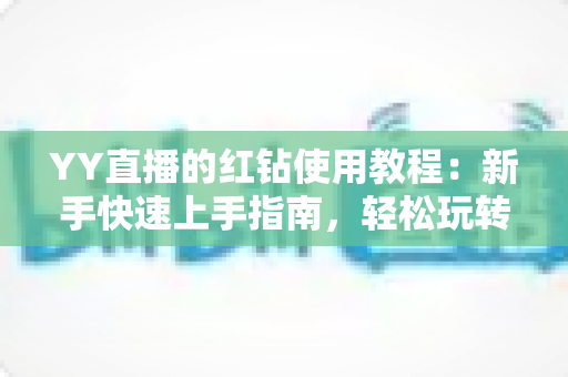 YY直播的红钻使用教程：新手快速上手指南，轻松玩转红钻提升互动体验