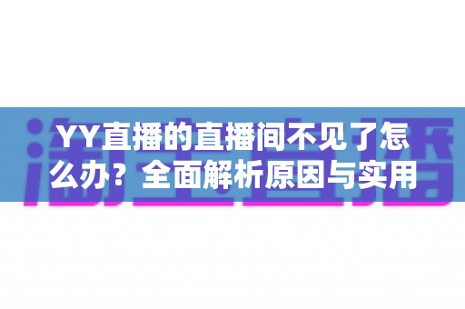 YY直播的直播间不见了怎么办？全面解析原因与实用解决方法指南