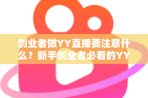 创业者做YY直播要注意什么？新手创业者必看的YY直播创业避坑指南与实战攻略