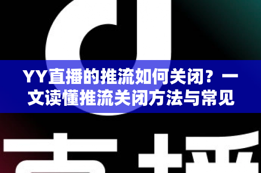 YY直播的推流如何关闭？一文读懂推流关闭方法与常见问题全解析