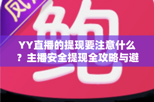 YY直播的提现要注意什么?主播安全提现全攻略与避坑指南 YY直播的提现要注意什么?主播安全提现全攻略与避坑指南