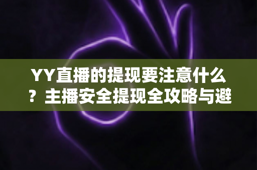 YY直播的提现要注意什么?主播安全提现全攻略与避坑指南 YY直播的提现要注意什么?主播安全提现全攻略与避坑指南