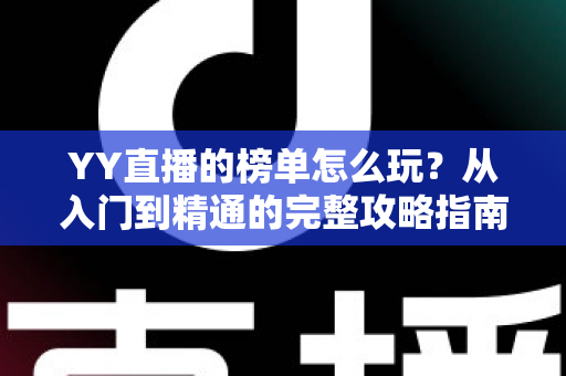 YY直播的榜单怎么玩？从入门到精通的完整攻略指南