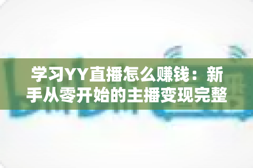 学习YY直播怎么赚钱：新手从零开始的主播变现完整指南