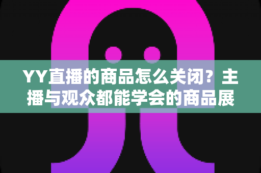 YY直播的商品怎么关闭?主播与观众都能学会的商品展示关闭全攻略 YY直播的商品怎么关闭?主播与观众都能学会的商品展示关闭全攻略