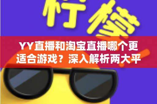 YY直播和淘宝直播哪个更适合游戏？深入解析两大平台的游戏直播选择指南