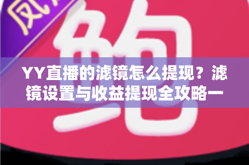 YY直播的滤镜怎么提现?滤镜设置与收益提现全攻略一文讲透 YY直播的滤镜怎么提现?滤镜设置与收益提现全攻略一文讲透
