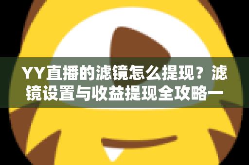 YY直播的滤镜怎么提现？滤镜设置与收益提现全攻略一文讲透