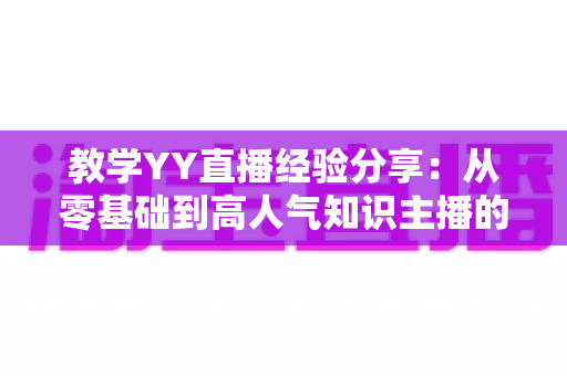 教学YY直播经验分享:从零基础到高人气知识主播的实战全攻略 教学YY直播经验分享:从零基础到高人气知识主播的实战全攻略