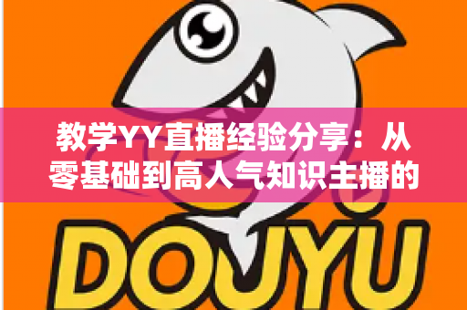 教学YY直播经验分享:从零基础到高人气知识主播的实战全攻略 教学YY直播经验分享:从零基础到高人气知识主播的实战全攻略