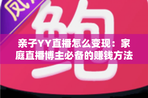 亲子YY直播怎么变现:家庭直播博主必备的赚钱方法与运营全攻略 亲子YY直播怎么变现:家庭直播博主必备的赚钱方法与运营全攻略