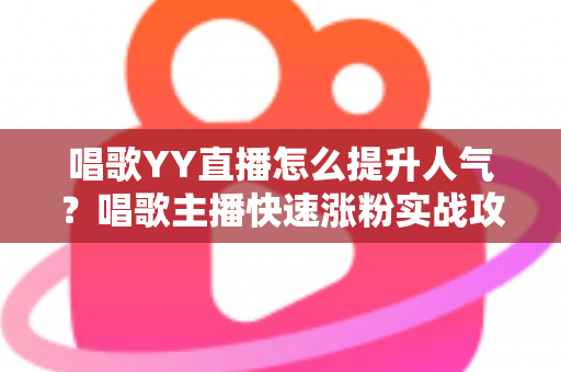 唱歌YY直播怎么提升人气?唱歌主播快速涨粉实战攻略全解析 唱歌YY直播怎么提升人气?唱歌主播快速涨粉实战攻略全解析