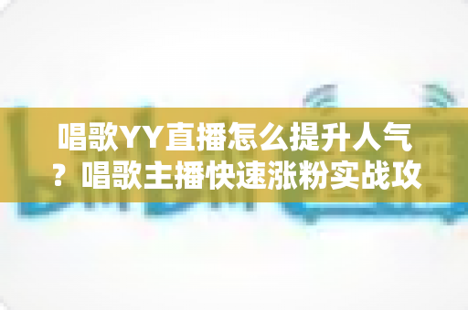 唱歌YY直播怎么提升人气？唱歌主播快速涨粉实战攻略全解析