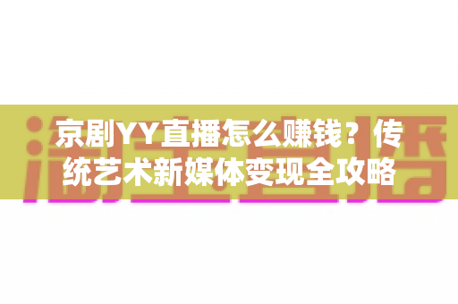 京剧YY直播怎么赚钱？传统艺术新媒体变现全攻略