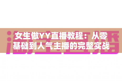 女生做YY直播教程:从零基础到人气主播的完整实战指南 女生做YY直播教程:从零基础到人气主播的完整实战指南