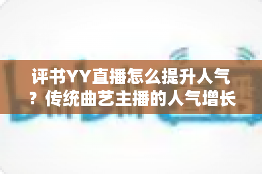 评书YY直播怎么提升人气?传统曲艺主播的人气增长全攻略 评书YY直播怎么提升人气?传统曲艺主播的人气增长全攻略