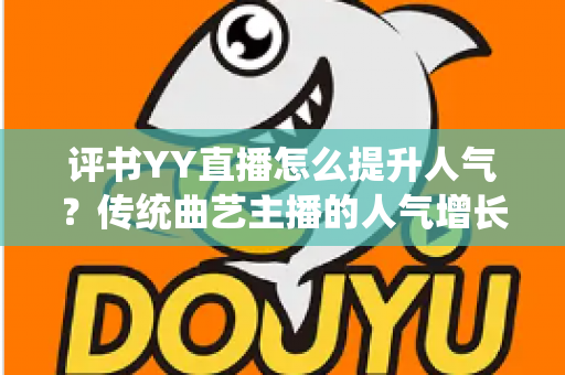 评书YY直播怎么提升人气?传统曲艺主播的人气增长全攻略 评书YY直播怎么提升人气?传统曲艺主播的人气增长全攻略