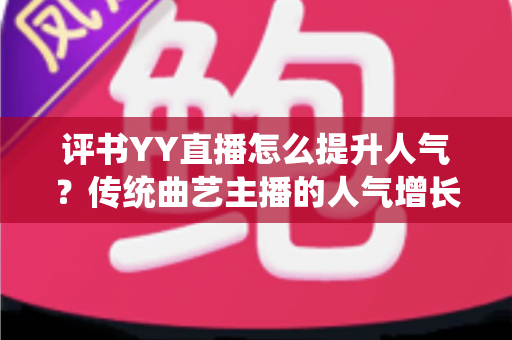 评书YY直播怎么提升人气?传统曲艺主播的人气增长全攻略 评书YY直播怎么提升人气?传统曲艺主播的人气增长全攻略
