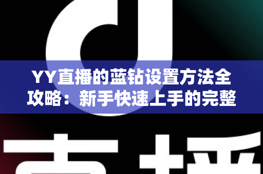 YY直播的蓝钻设置方法全攻略:新手快速上手的完整操作指南 YY直播的蓝钻设置方法全攻略:新手快速上手的完整操作指南