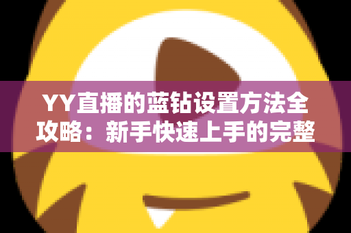 YY直播的蓝钻设置方法全攻略：新手快速上手的完整操作指南