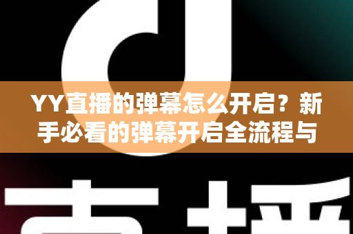 YY直播的弹幕怎么开启?新手必看的弹幕开启全流程与实用技巧指南 YY直播的弹幕怎么开启?新手必看的弹幕开启全流程与实用技巧指南