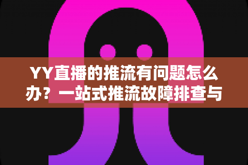 YY直播的推流有问题怎么办?一站式推流故障排查与解决方案全攻略 YY直播的推流有问题怎么办?一站式推流故障排查与解决方案全攻略