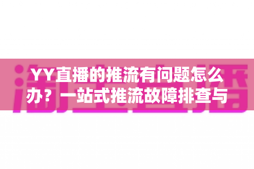 YY直播的推流有问题怎么办?一站式推流故障排查与解决方案全攻略 YY直播的推流有问题怎么办?一站式推流故障排查与解决方案全攻略