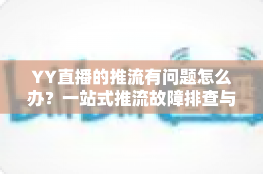 YY直播的推流有问题怎么办？一站式推流故障排查与解决方案全攻略
