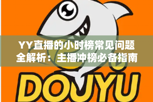 YY直播的小时榜常见问题全解析:主播冲榜必备指南与一站式答疑手册 YY直播的小时榜常见问题全解析:主播冲榜必备指南与一站式答疑手册