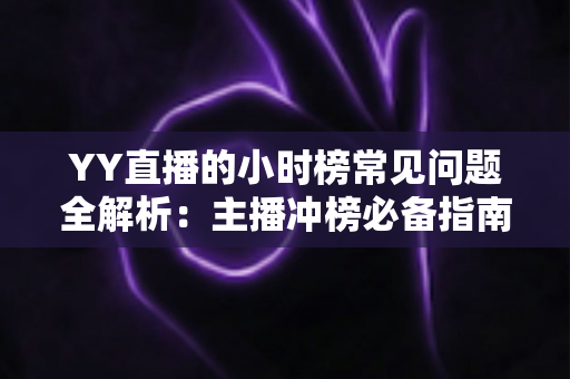 YY直播的小时榜常见问题全解析:主播冲榜必备指南与一站式答疑手册 YY直播的小时榜常见问题全解析:主播冲榜必备指南与一站式答疑手册