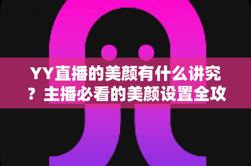 YY直播的美颜有什么讲究?主播必看的美颜设置全攻略与细节解析 YY直播的美颜有什么讲究?主播必看的美颜设置全攻略与细节解析
