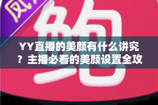 YY直播的美颜有什么讲究？主播必看的美颜设置全攻略与细节解析