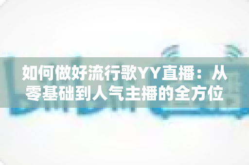 如何做好流行歌YY直播:从零基础到人气主播的全方位实战指南 如何做好流行歌YY直播:从零基础到人气主播的全方位实战指南