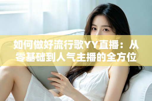 如何做好流行歌YY直播:从零基础到人气主播的全方位实战指南 如何做好流行歌YY直播:从零基础到人气主播的全方位实战指南