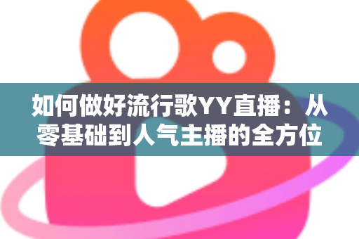 如何做好流行歌YY直播：从零基础到人气主播的全方位实战指南
