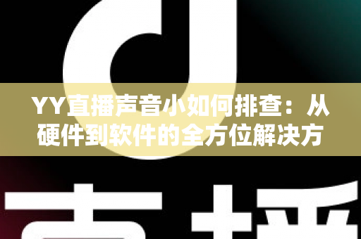 YY直播声音小如何排查:从硬件到软件的全方位解决方案指南 YY直播声音小如何排查:从硬件到软件的全方位解决方案指南