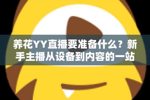 养花YY直播要准备什么?新手主播从设备到内容的一站式开播攻略 养花YY直播要准备什么?新手主播从设备到内容的一站式开播攻略