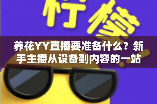养花YY直播要准备什么?新手主播从设备到内容的一站式开播攻略 养花YY直播要准备什么?新手主播从设备到内容的一站式开播攻略