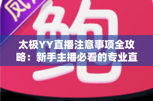 太极YY直播注意事项全攻略:新手主播必看的专业直播指南与避坑手册 太极YY直播注意事项全攻略:新手主播必看的专业直播指南与避坑手册