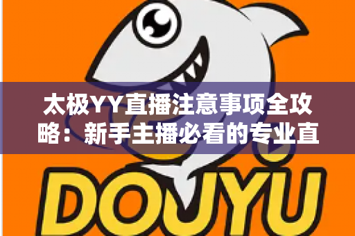 太极YY直播注意事项全攻略:新手主播必看的专业直播指南与避坑手册 太极YY直播注意事项全攻略:新手主播必看的专业直播指南与避坑手册