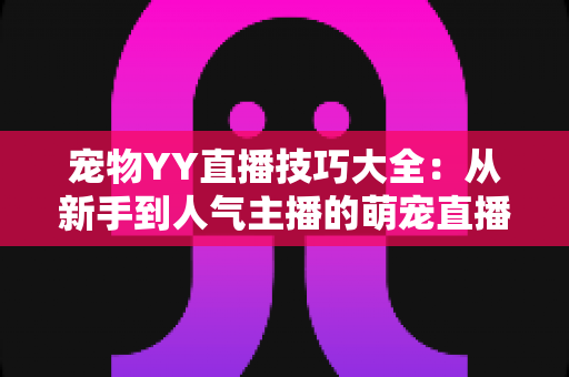 宠物YY直播技巧大全:从新手到人气主播的萌宠直播间运营实战指南 宠物YY直播技巧大全:从新手到人气主播的萌宠直播间运营实战指南